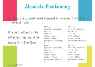 Absolute Positioning

    an absolutely positioned element is removed from the
      normal flow

    it won’t affect or be
    affected by any other
    element in the flow




http://bit.ly/I8cEaF
 