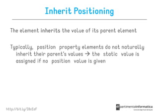Inherit Positioning

  The element inherits the value of its parent element

  Typically, position property elements do not naturally
    inherit their parent’s values   the static value is
    assigned if no position value is given




http://bit.ly/I8cEaF
 