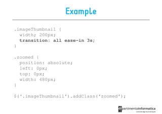 Example
.imageThumbnail {
  width; 200px;
  transition: all ease-in 3s;
}

.zoomed {
  position: absolute;
  left: 0px;
  top: 0px;
  width: 480px;
}

$(‘.imageThumbnail’).addClass(‘zoomed’);
 