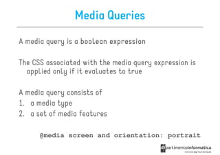 Media Queries
A media query is a boolean expression

The CSS associated with the media query expression is
  applied only if it evaluates to true

A media query consists of
1. a media type
2. a set of media features

      @media screen and orientation: portrait
 