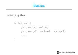 Basics

Generic Syntax:
        Syntax:

     selector {
         property: value;
         property2: value2, value3;
         ...
     }
 