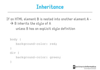 Inheritance

If an HTML element B is nested into another element A -
      B inherits the style of A
       unless B has an explicit style definition

  body {
     background-color: red;
  }
  div {
     background-color: green;
  }
 