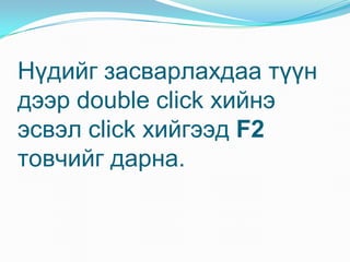 Í¿äèéã çàñâàðëàõäàà ò¿¿í
äýýð double click õèéíý
ýñâýë click õèéãýýä F2
òîâ÷èéã äàðíà.
 