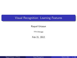 Visual Recognition: Learning Features

                          Raquel Urtasun

                            TTI Chicago


                           Feb 21, 2012




Raquel Urtasun (TTI-C)      Visual Recognition    Feb 21, 2012   1 / 82
 