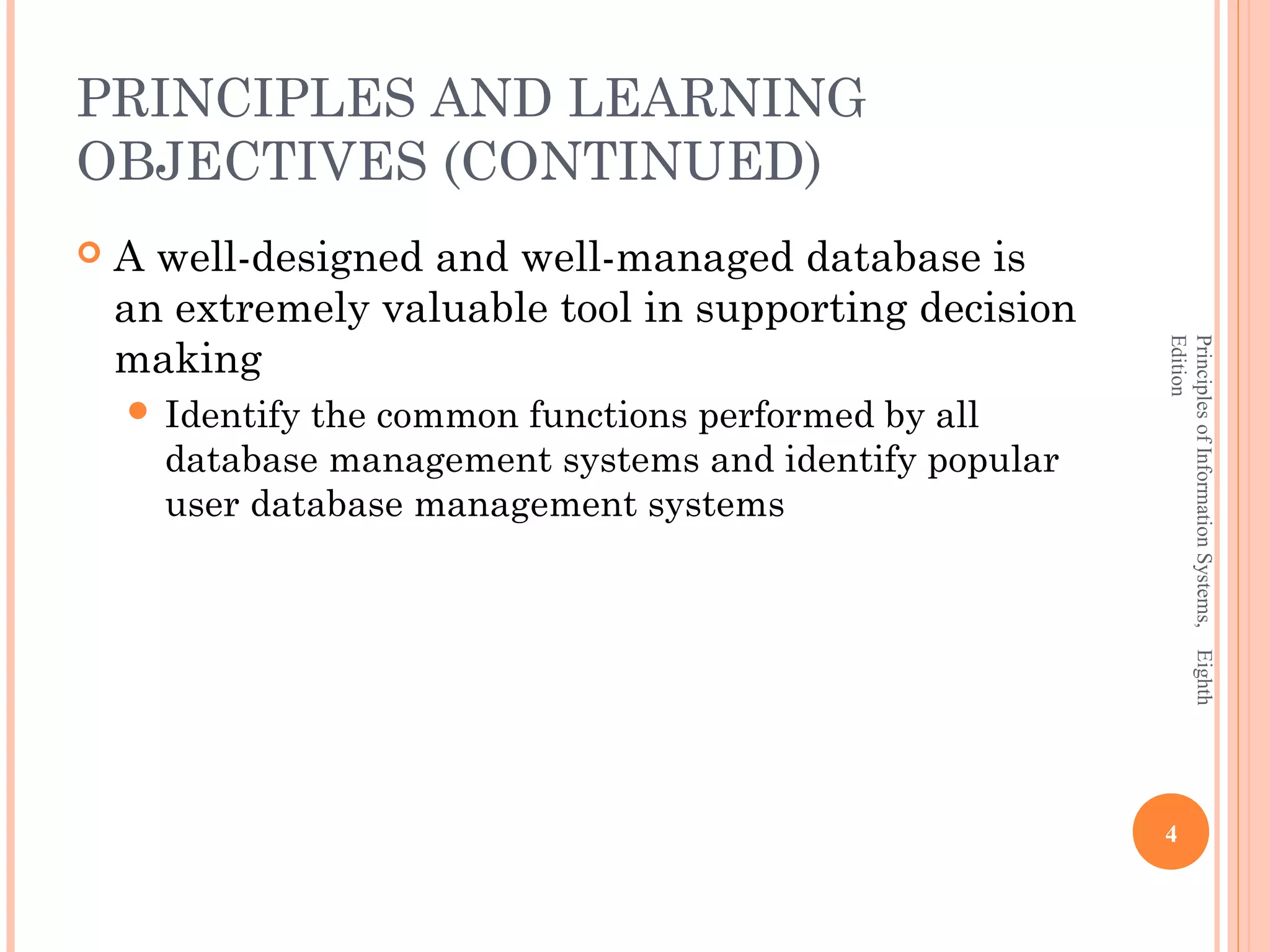 PRINCIPLES AND LEARNING OBJECTIVES (CONTINUED)  A well-designed and well-managed database is an extremely valuable tool in supporting decision making Edition Principles of Information Systems, Eighth  Identifythe common functions performed by all database management systems and identify popular user database management systems 4 