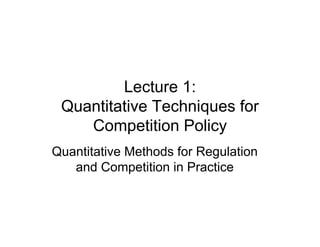 Lecture 1:
 Quantitative Techniques for
    Competition Policy
Quantitative Methods for Regulation
   and Competition in Practice
 