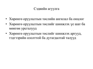 Сэдвийн агуулга
• Хөрөнгө оруулалтын төслийн ангилал ба онцлог
• Хөрөнгө оруулалтын төслийг шинжлэх үе шат ба
мөнгөн урсгалууд
• Хөрөнгө оруулалтын төслийг шинжлэх аргууд,
тэдгээрийн ололттой ба дутагдалтай талууд

 