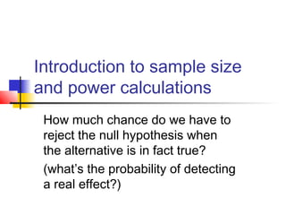 Introduction to sample size
and power calculations
How much chance do we have to
reject the null hypothesis when
the alternative is in fact true?
(what’s the probability of detecting
a real effect?)

 