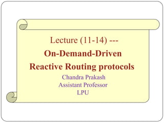 Lecture (11-14) ---
On-Demand-Driven
Reactive Routing protocols
Chandra Prakash
Assistant Professor
LPU
 