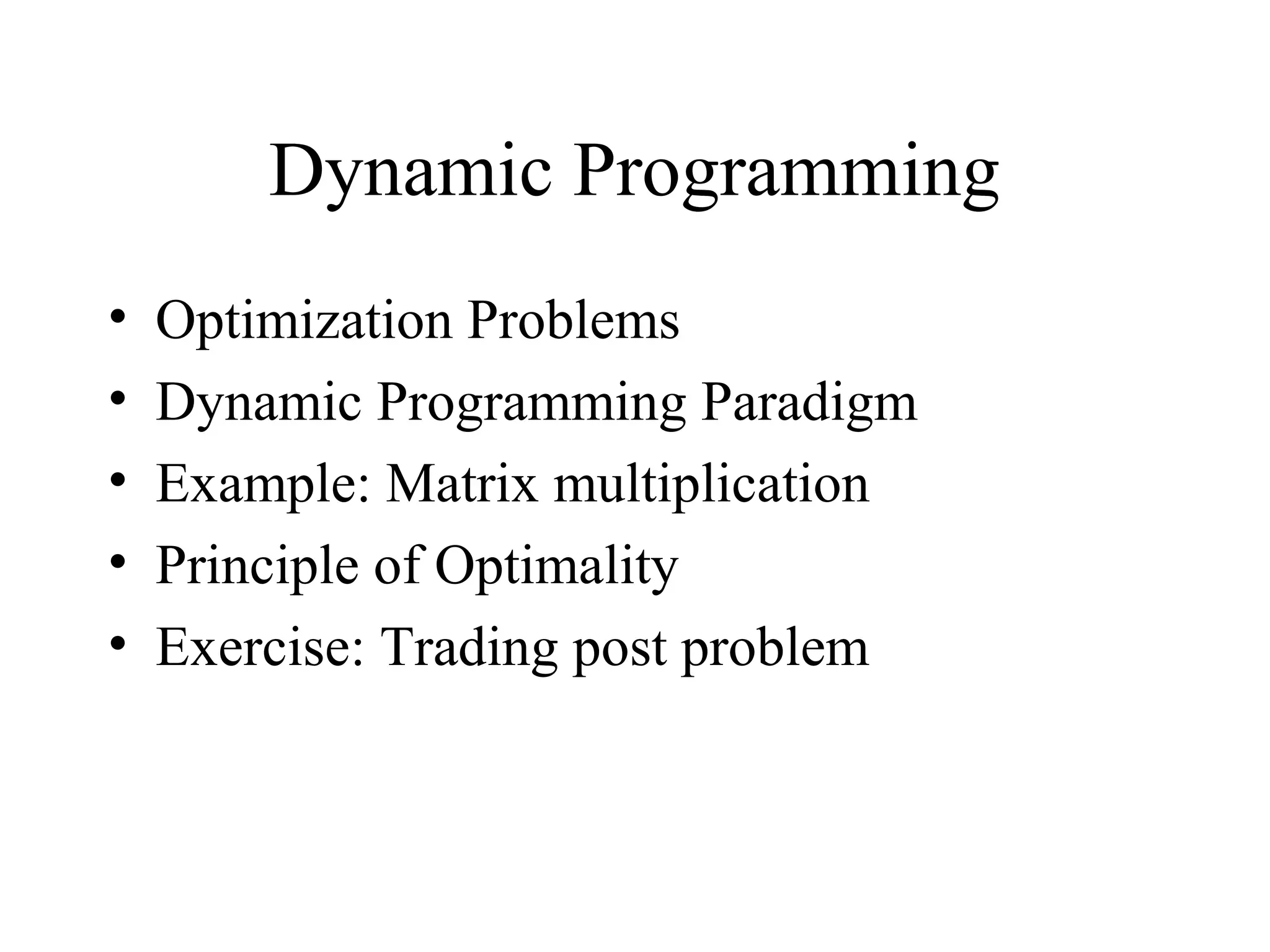 Dynamic Programming
• Optimization Problems
• Dynamic Programming Paradigm
• Example: Matrix multiplication
• Principle of Optimality
• Exercise: Trading post problem
 