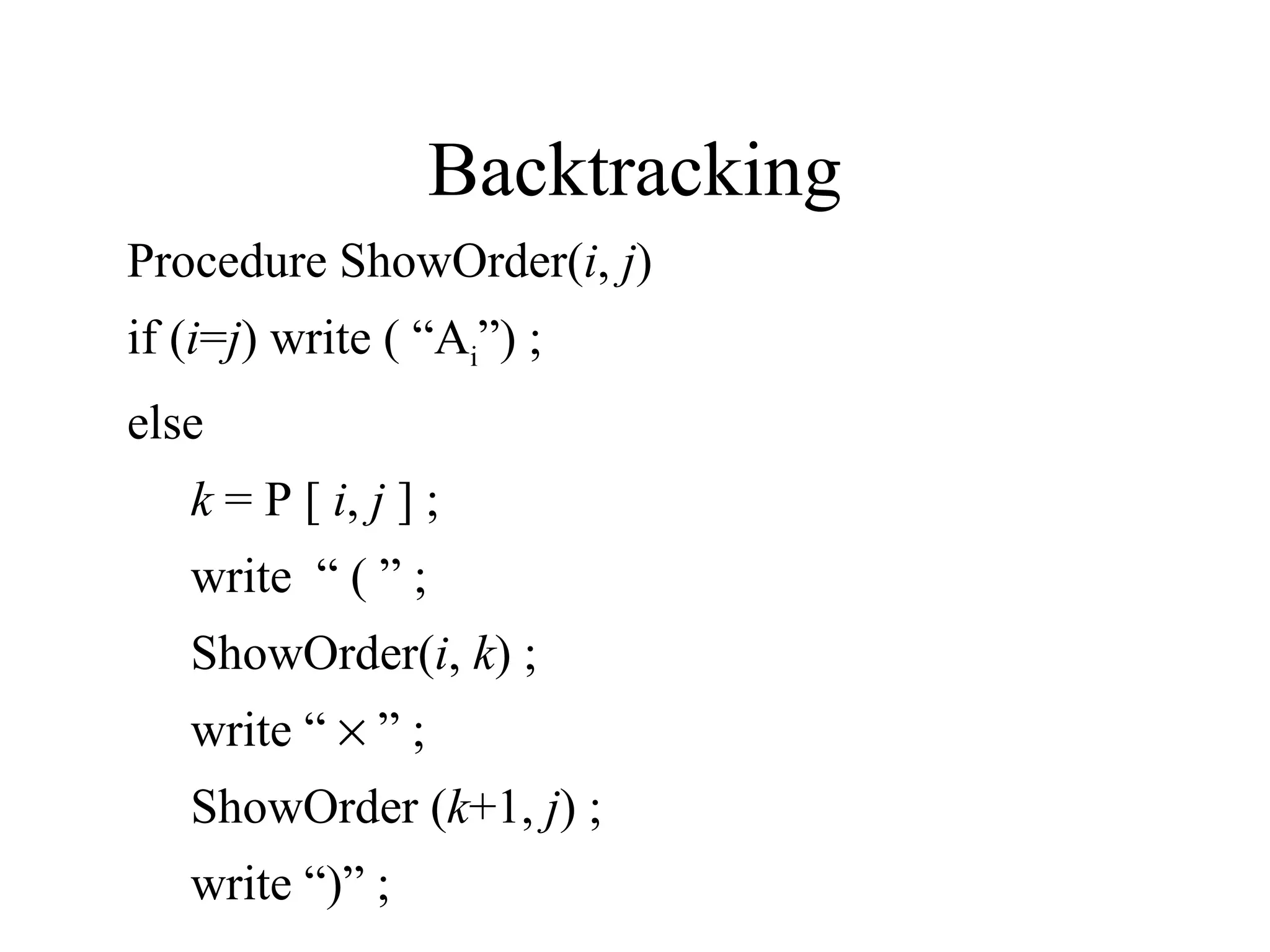 Backtracking
Procedure ShowOrder(i, j)
if (i=j) write ( “Ai”) ;
else
k = P [ i, j ] ;
write “ ( ” ;
ShowOrder(i, k) ;
write “ × ” ;
ShowOrder (k+1, j) ;
write “)” ;
 