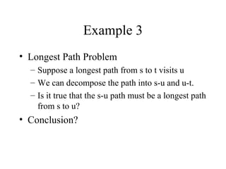 Example 3
• Longest Path Problem
– Suppose a longest path from s to t visits u
– We can decompose the path into s-u and u-t.
– Is it true that the s-u path must be a longest path
from s to u?
• Conclusion?
 