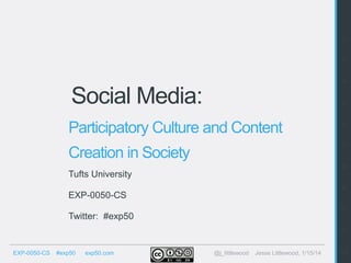 2
3
4

Social Media:

5

Participatory Culture and Content

6
7

Creation in Society

8

Tufts University
9

EXP-0050-CS
10

Twitter: #exp50

11
EXP-0050-CS

#exp50

exp50.com

@j_littlewood

Jesse Littlewood, 1/15/14

12

 