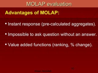 Ahsan Abdullah
10
MOLAP evaluationMOLAP evaluation
Advantages of MOLAP:

Instant response (pre-calculated aggregates).

Impossible to ask question without an answer.

Value added functions (ranking, % change).
 