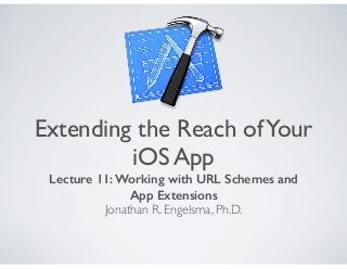 Extending the Reach ofYour
iOS App
Lecture 11: Working with URL Schemes and
App Extensions
Jonathan R. Engelsma, Ph.D.
 