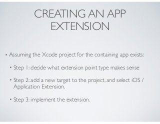 CREATING AN APP
EXTENSION
• Assuming the Xcode project for the containing app exists:
• Step 1: decide what extension poin...