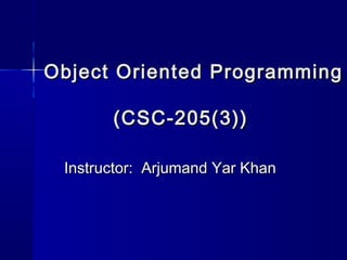 Object Oriented ProgrammingObject Oriented Programming
(CSC-205(3))(CSC-205(3))
Instructor: Arjumand Yar KhanInstructor: Arjumand Yar Khan
 