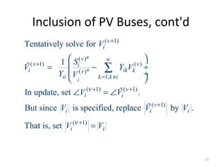Inclusion of PV Buses, cont'd
( 1)
( )*
( 1) ( )
( )*
1,
( 1) ( 1)
( 1)
( 1)
Tentatively solve for
1
In update, set .
But since is specified, replace by .
That is, set
i
v
i
v n
v vi
i ik kv
ii k k i
v
i i
v
i i i
i i
V
S
V Y V
Y V
V V
V V V
V V
ν
ν
+
+
= ≠
+ +
+
+
 
= − ÷
 ÷
 
∠ = ∠
=
∑%
%
%
15
 