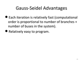 Gauss-Seidel Advantages
Each iteration is relatively fast (computational
order is proportional to number of branches +
number of buses in the system).
Relatively easy to program.
22
 