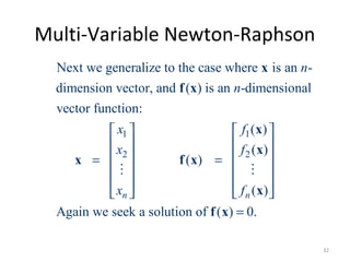 Multi-Variable Newton-Raphson
1 1
2 2
Next we generalize to the case where is an -
dimension vector, and ( ) is an -dimensional
vector function:
( )
( )
( )
( )
Again we seek a solution of ( ) 0.
n n
n
n
x f
x f
x f
   
   
   = =
   
   
   
=
x
f x
x
x
x f x
x
f x
M M
32
 