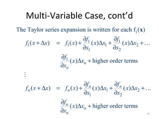 Multi-Variable Case, cont’d
i
1 1
1 1 1 2
1 2
1
1 2
1 2
The Taylor series expansion is written for each f ( )
( ) ( ) ( ) ( )
( ) higher order terms
( ) ( ) ( ) ( )
( ) higher order terms
n
n
n n
n n
n
n
n
f f
f x x f x x x x x
x x
f
x x
x
f f
f x x f x x x x x
x x
f
x x
x
∂ ∂
+ ∆ = + ∆ + ∆ +…
∂ ∂
∂
∆ +
∂
∂ ∂
+ ∆ = + ∆ + ∆ +…
∂ ∂
∂
∆ +
∂
x
M
33
 