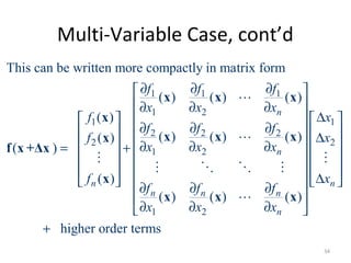 Multi-Variable Case, cont’d
1 1 1
1 2
1 1
2 2 2
2 2
1 2
1 2
This can be written more compactly in matrix form
( ) ( ) ( )
( )
( ) ( ) ( )( )
( )
( )
( ) ( ) ( )
n
n
n
n n n
n
f f f
x x x
f x
f f f
f x
x x x
f
f f f
x x x
∂ ∂ ∂ 
 ∂ ∂ ∂
∆  
∂ ∂ ∂   ∆
   ∂ ∂ ∂= +
  
  
   ∂ ∂ ∂
 
∂ ∂ ∂ 
x x x
x
x x xx
f x +Δx
x
x x x
L
L
M
M O O M
L
higher order terms
nx
 
 
 
 
 ∆ 
+
M
34
 