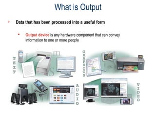 What is Output
 Data that has been processed into a useful form
 Output device is any hardware component that can convey
information to one or more people
 