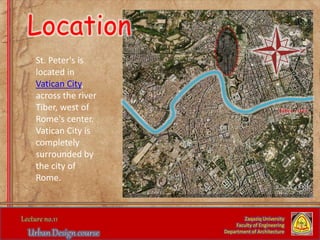 Tiber river
Zaqaziq University
Faculty of Engineering
Department of Architecture
Location
St. Peter's is
located in
Vatican City,
across the river
Tiber, west of
Rome's center.
Vatican City is
completely
surrounded by
the city of
Rome.
 
