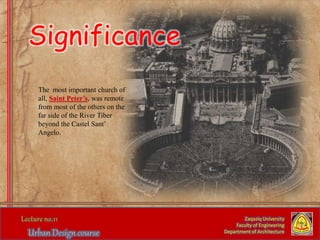 The most important church of
all, Saint Peter’s, was remote
from most of the others on the
far side of the River Tiber
beyond the Castel Sant’
Angelo.
Zaqaziq University
Faculty of Engineering
Department of Architecture
Significance
 