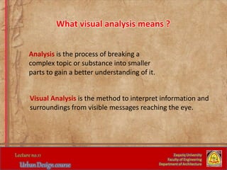 Analysis is the process of breaking a
complex topic or substance into smaller
parts to gain a better understanding of it.
Zaqaziq University
Faculty of Engineering
Department of Architecture
What visual analysis means ?
Visual Analysis is the method to interpret information and
surroundings from visible messages reaching the eye.
 