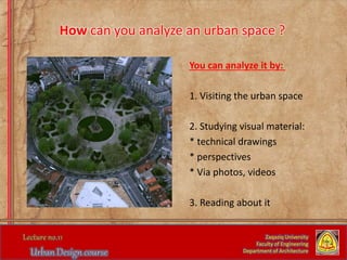 How can you analyze an urban space ?
You can analyze it by:
1. Visiting the urban space
2. Studying visual material:
* technical drawings
* perspectives
* Via photos, videos
3. Reading about it
Zaqaziq University
Faculty of Engineering
Department of Architecture
 