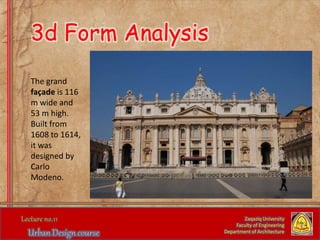 The grand
façade is 116
m wide and
53 m high.
Built from
1608 to 1614,
it was
designed by
Carlo
Modeno.
Zaqaziq University
Faculty of Engineering
Department of Architecture
3d Form Analysis
 