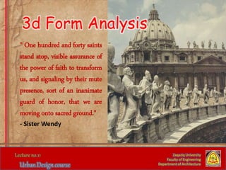 " One hundred and forty saints
stand atop, visible assurance of
the power of faith to transform
us, and signaling by their mute
presence, sort of an inanimate
guard of honor, that we are
moving onto sacred ground."
- Sister Wendy
Zaqaziq University
Faculty of Engineering
Department of Architecture
3d Form Analysis
 
