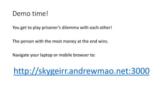 Demo time!
You get to play prisoner’s dilemma with each other!
The person with the most money at the end wins.
Navigate your laptop or mobile browser to:
http://skygeirr.andrewmao.net:3000
 