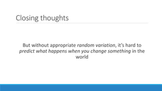 Closing thoughts
But without appropriate random variation, it’s hard to
predict what happens when you change something in the
world
 