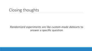 Closing thoughts
Randomized experiments are like custom-made datasets to
answer a specific question
 
