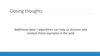 Closing thoughts
Additional data + algorithms can help us discover and
analyze these examples in the wild
 