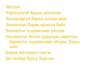 Эрсдэл:
Хэрэгцээгүй бараа захиалах
Захиалаагүй бараа хүлээн авах
Захиалсан бараа ирэхгүй байх
Захиалгыг хуурамчаар үйлдэх
Нэхэмжлэл болон худалдан авалтын
баримтыг хуурамчаар үйлдэх, буруу
хийх
Бараа материал гэмтэх
Өр төлбөр буруу бүртгэх
 