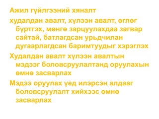 Ажил гүйлгээний хяналт
худалдан авалт, хүлээн авалт, өглөг
бүртгэх, мөнгө зарцуулахдаа загвар
сайтай, батлагдсан урьдчилан
дугаарлагдсан баримтуудыг хэрэглэх
Худалдан авалт хүлээн авалтын
мэдээг боловсруулалтанд оруулахын
өмнө засварлах
Мэдээ оруулах үед илэрсэн алдааг
боловсруулалт хийхээс өмнө
засварлах
 