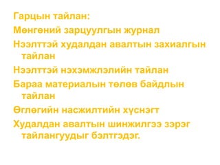 Гарцын тайлан:
Мөнгөний зарцуулгын журнал
Нээлттэй худалдан авалтын захиалгын
тайлан
Нээлттэй нэхэмжлэлийн тайлан
Бараа материалын төлөв байдлын
тайлан
Өглөгийн насжилтийн хүснэгт
Худалдан авалтын шинжилгээ зэрэг
тайлангуудыг бэлтгэдэг.
 