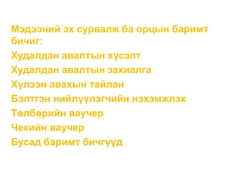 Мэдээний эх сурвалж ба орцын баримт
бичиг:
Худалдан авалтын хүсэлт
Худалдан авалтын захиалга
Хүлээн авахын тайлан
Бэлтгэн нийлүүлэгчийн нэхэмжлэх
Төлбөрийн ваучер
Чекийн ваучер
Бусад баримт бичгүүд
 