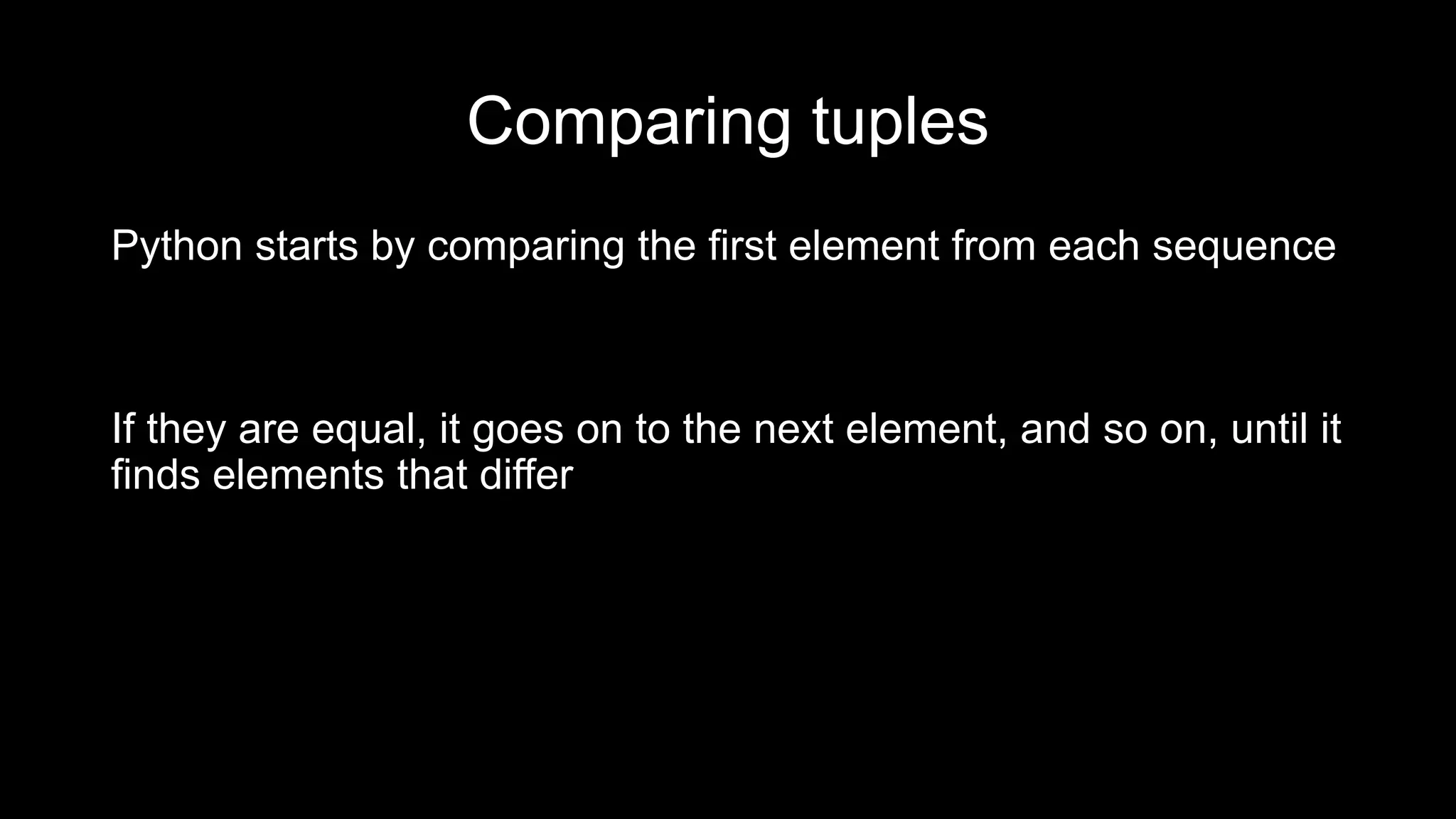 Comparing tuples Python starts by comparing the first element from each sequence If they are equal, it goes on to the next element, and so on, until it finds elements that differ 