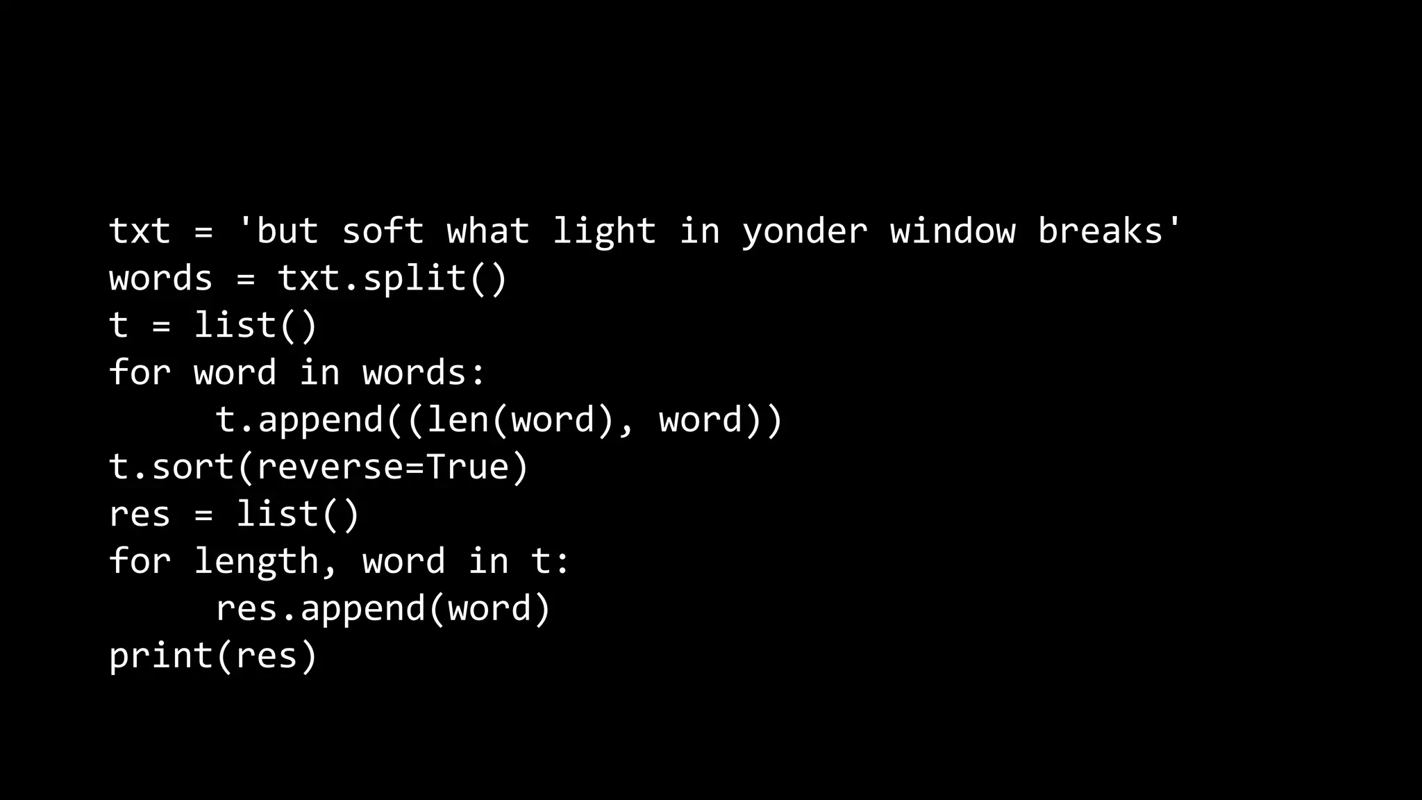 txt = 'but soft what light in yonder window breaks' words = txt.split() t = list() for word in words: t.append((len(word), word)) t.sort(reverse=True) res = list() for length, word in t: res.append(word) print(res) 