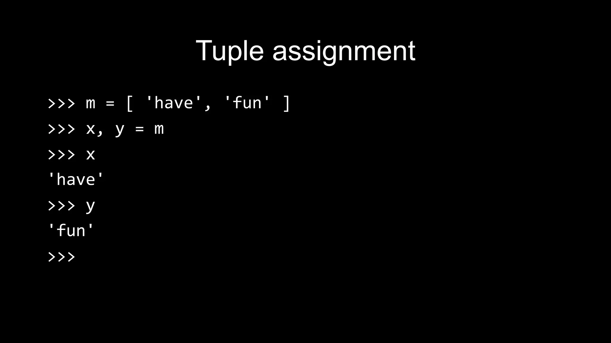 Tuple assignment >>> m = [ 'have', 'fun' ] >>> x, y = m >>> x 'have' >>> y 'fun' >>> 