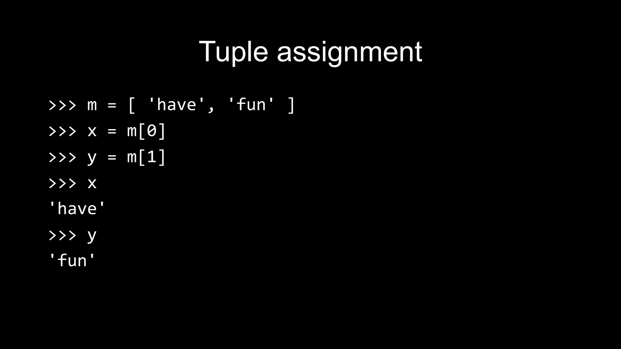 Tuple assignment >>> m = [ 'have', 'fun' ] >>> x = m[0] >>> y = m[1] >>> x 'have' >>> y 'fun' 
