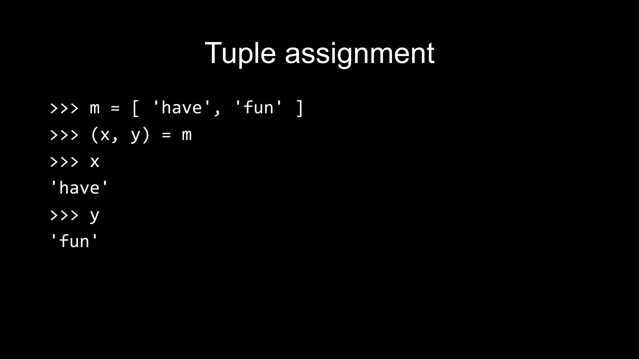 Tuple assignment >>> m = [ 'have', 'fun' ] >>> (x, y) = m >>> x 'have' >>> y 'fun' 