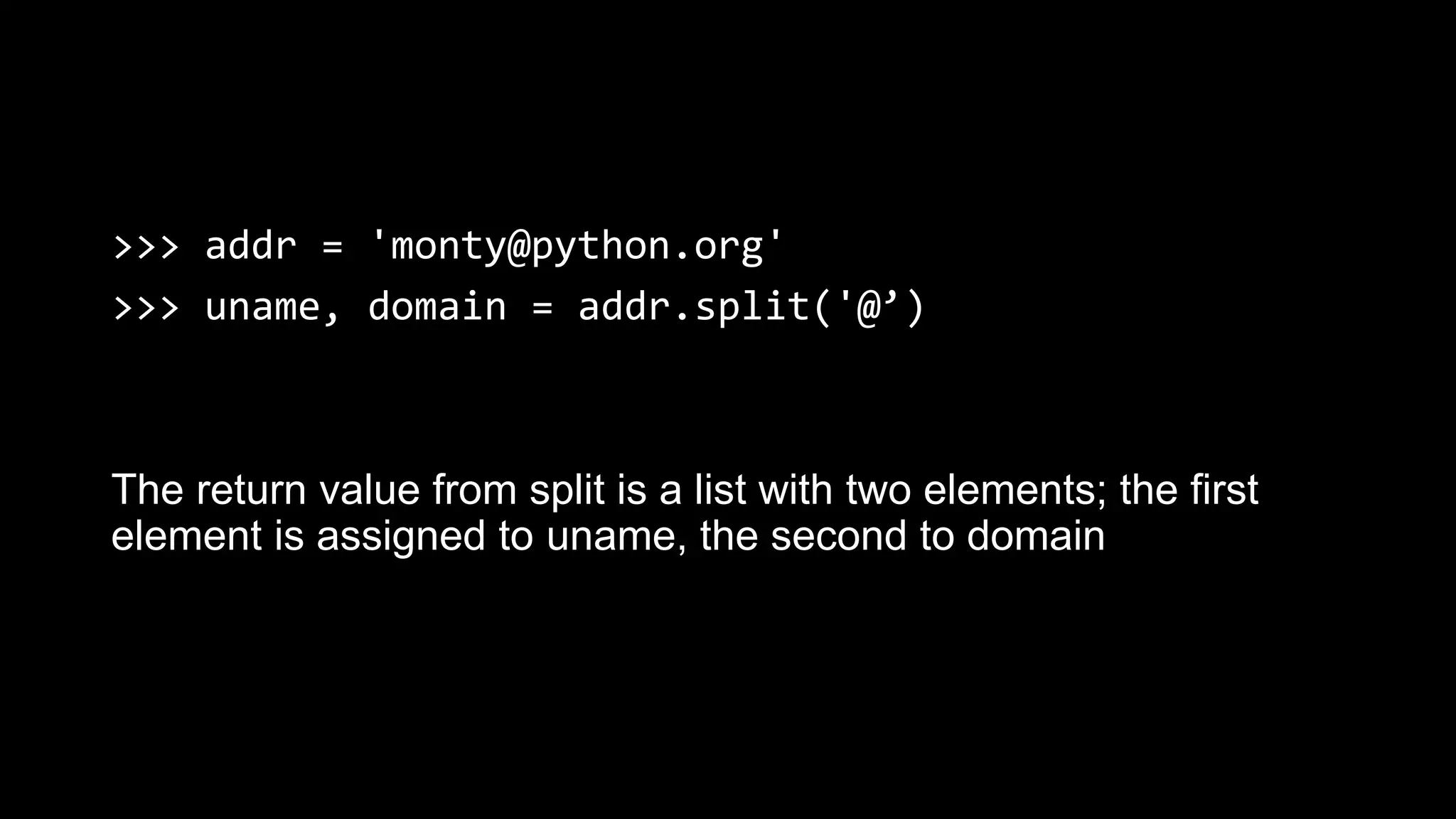 >>> addr = 'monty@python.org' >>> uname, domain = addr.split('@’) The return value from split is a list with two elements; the first element is assigned to uname, the second to domain 