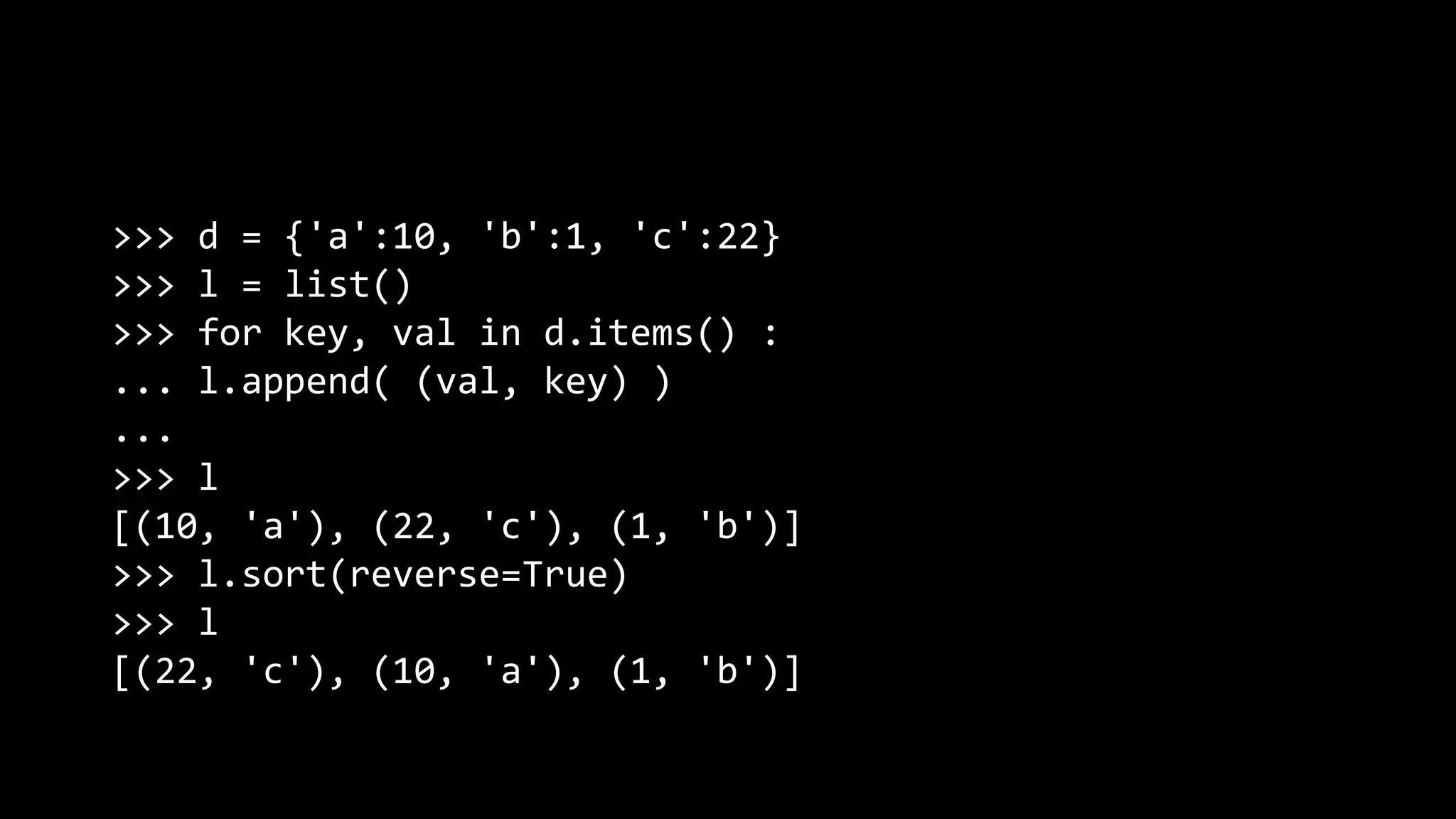 >>> d = {'a':10, 'b':1, 'c':22} >>> l = list() >>> for key, val in d.items() : ... l.append( (val, key) ) ... >>> l [(10, 'a'), (22, 'c'), (1, 'b')] >>> l.sort(reverse=True) >>> l [(22, 'c'), (10, 'a'), (1, 'b')] 