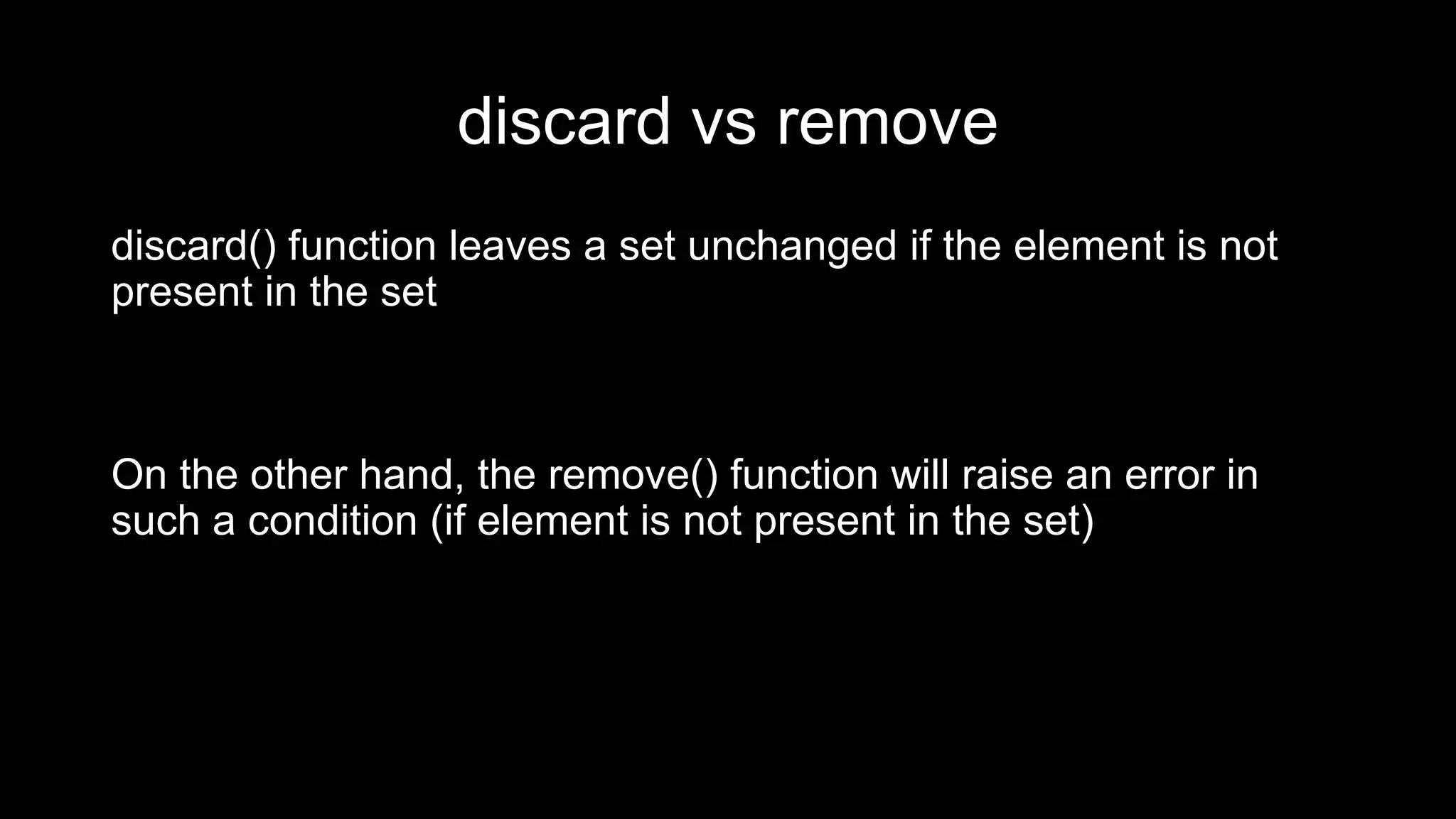discard vs remove discard() function leaves a set unchanged if the element is not present in the set On the other hand, the remove() function will raise an error in such a condition (if element is not present in the set) 