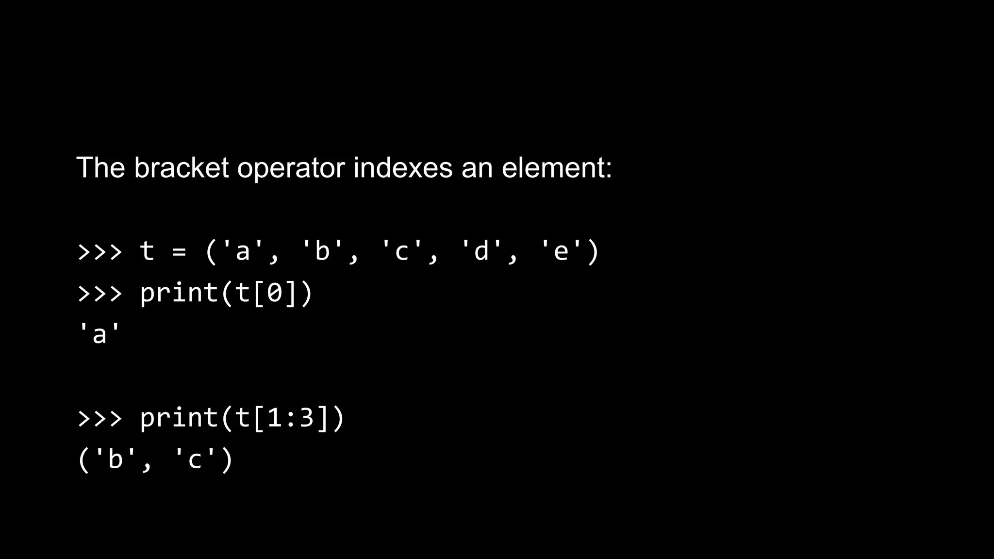 The bracket operator indexes an element: >>> t = ('a', 'b', 'c', 'd', 'e') >>> print(t[0]) 'a' >>> print(t[1:3]) ('b', 'c') 